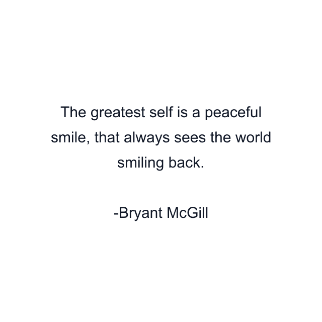 The greatest self is a peaceful smile, that always sees the world smiling back.