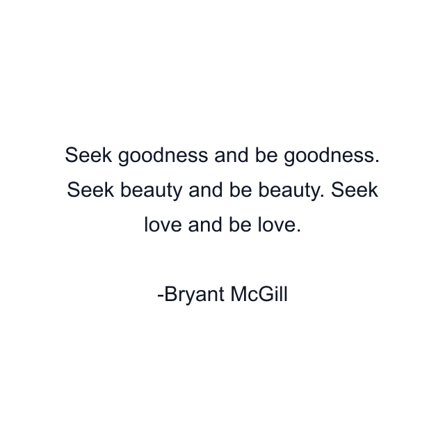 Seek goodness and be goodness. Seek beauty and be beauty. Seek love and be love.