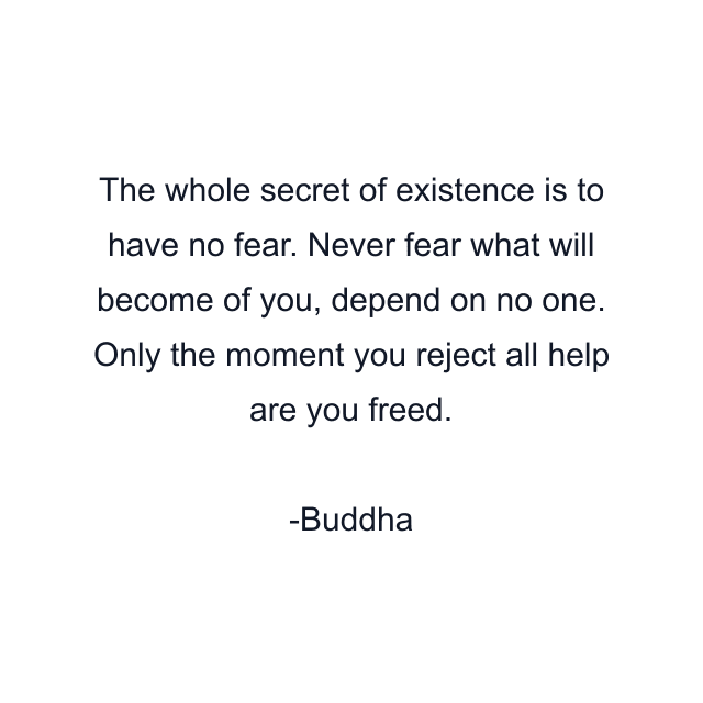 The whole secret of existence is to have no fear. Never fear what will become of you, depend on no one. Only the moment you reject all help are you freed.