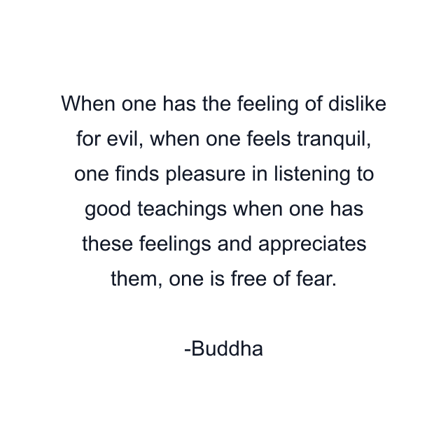 When one has the feeling of dislike for evil, when one feels tranquil, one finds pleasure in listening to good teachings when one has these feelings and appreciates them, one is free of fear.