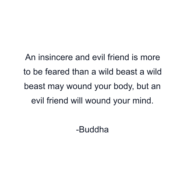 An insincere and evil friend is more to be feared than a wild beast a wild beast may wound your body, but an evil friend will wound your mind.