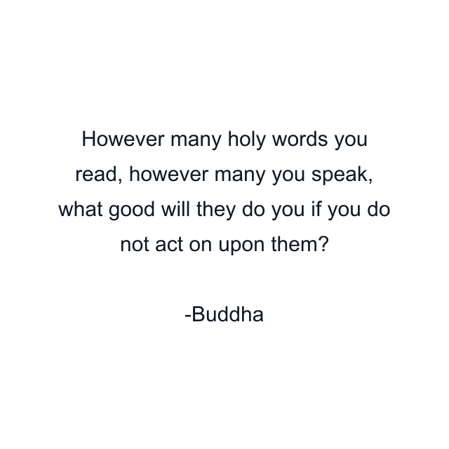 However many holy words you read, however many you speak, what good will they do you if you do not act on upon them?