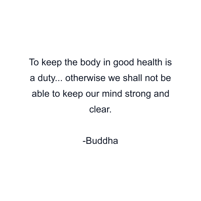 To keep the body in good health is a duty... otherwise we shall not be able to keep our mind strong and clear.