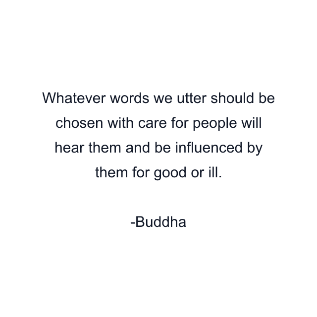 Whatever words we utter should be chosen with care for people will hear them and be influenced by them for good or ill.