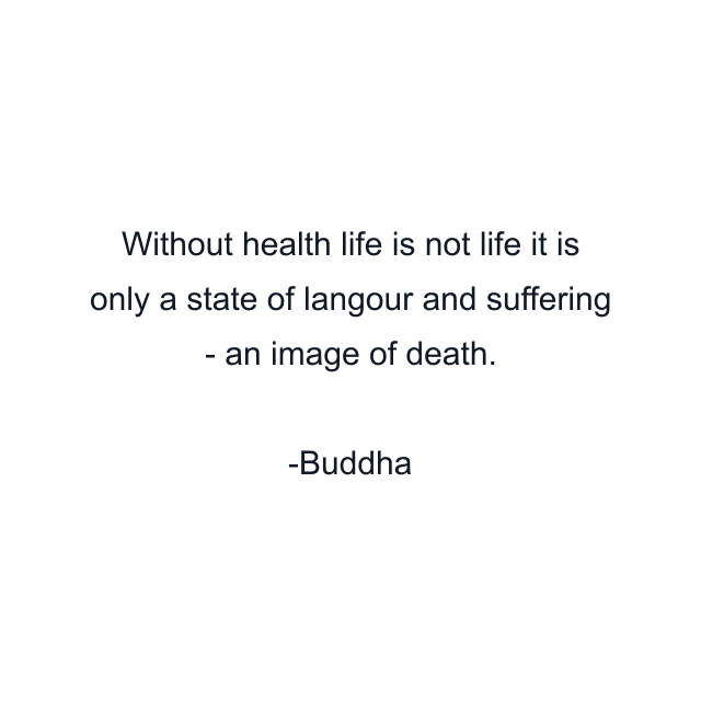 Without health life is not life it is only a state of langour and suffering - an image of death.