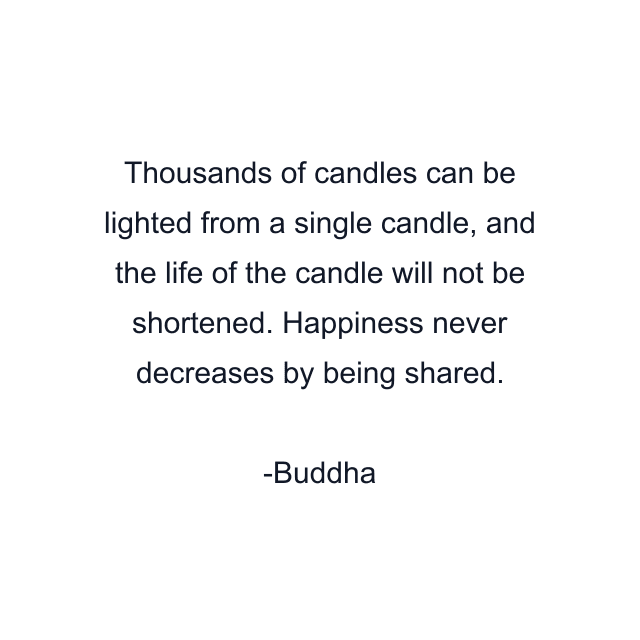 Thousands of candles can be lighted from a single candle, and the life of the candle will not be shortened. Happiness never decreases by being shared.