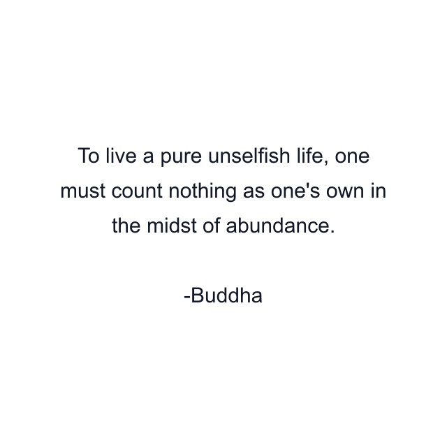 To live a pure unselfish life, one must count nothing as one's own in the midst of abundance.