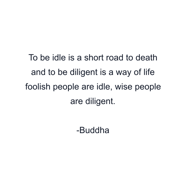 To be idle is a short road to death and to be diligent is a way of life foolish people are idle, wise people are diligent.