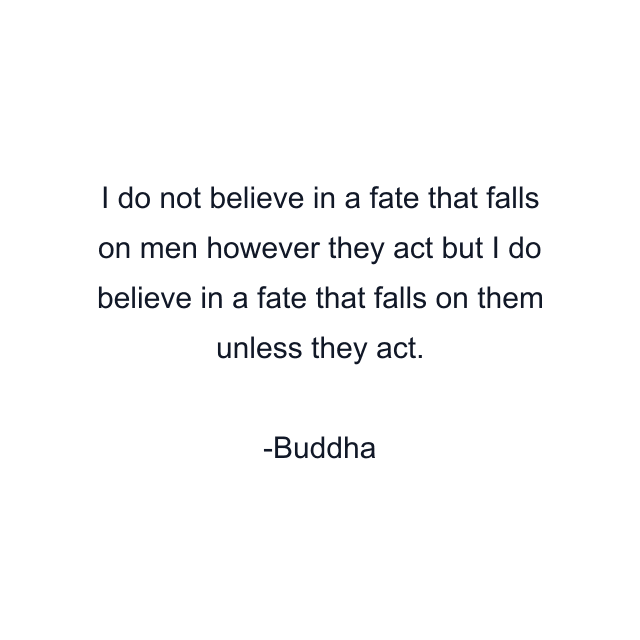 I do not believe in a fate that falls on men however they act but I do believe in a fate that falls on them unless they act.