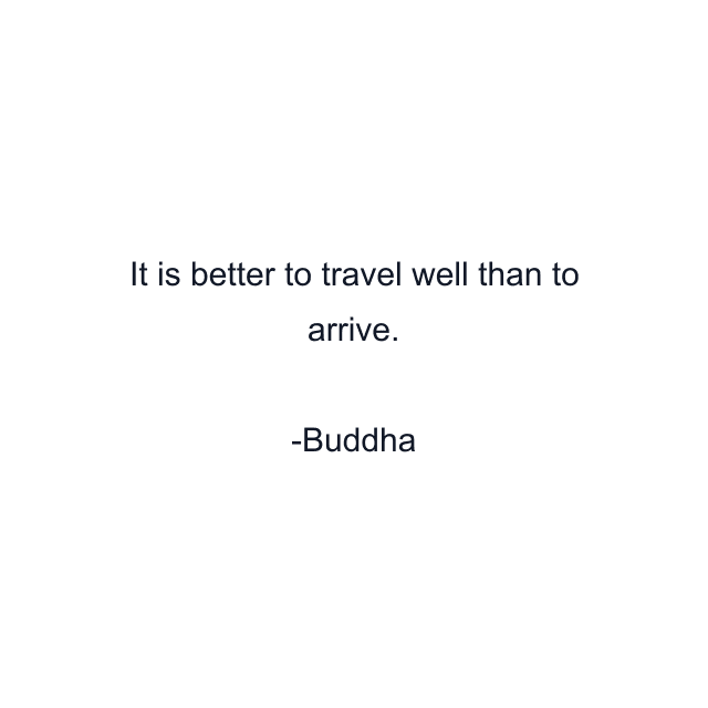 It is better to travel well than to arrive.