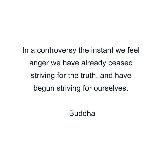 In a controversy the instant we feel anger we have already ceased striving for the truth, and have begun striving for ourselves.