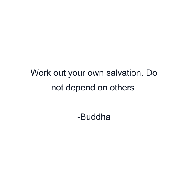 Work out your own salvation. Do not depend on others.