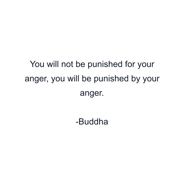 You will not be punished for your anger, you will be punished by your anger.