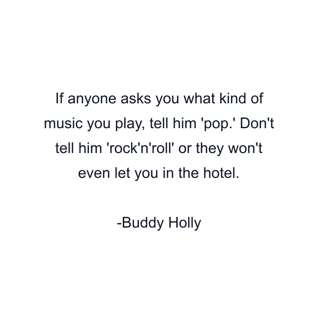 If anyone asks you what kind of music you play, tell him 'pop.' Don't tell him 'rock'n'roll' or they won't even let you in the hotel.