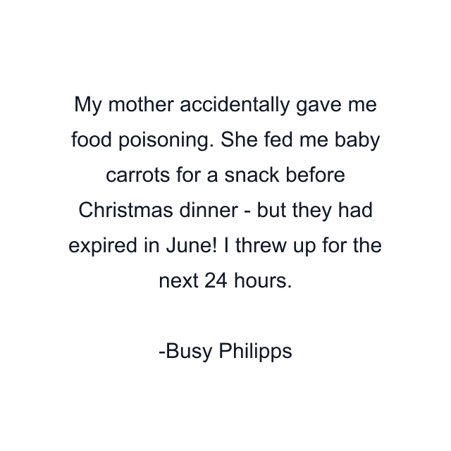 My mother accidentally gave me food poisoning. She fed me baby carrots for a snack before Christmas dinner - but they had expired in June! I threw up for the next 24 hours.