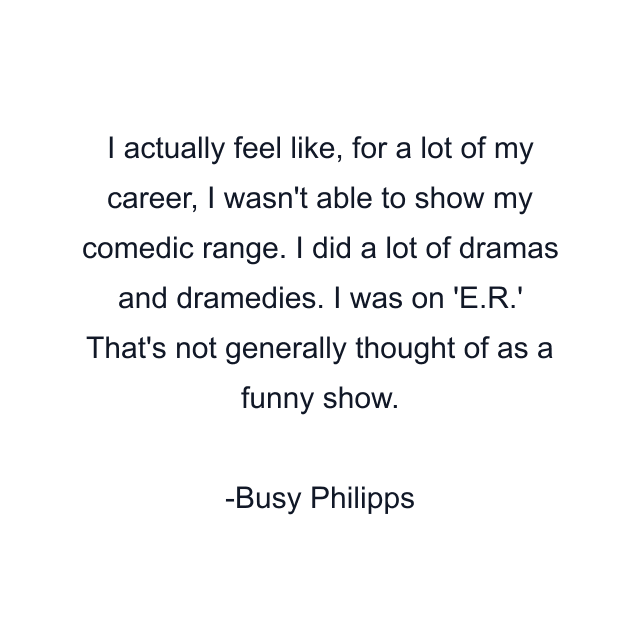 I actually feel like, for a lot of my career, I wasn't able to show my comedic range. I did a lot of dramas and dramedies. I was on 'E.R.' That's not generally thought of as a funny show.