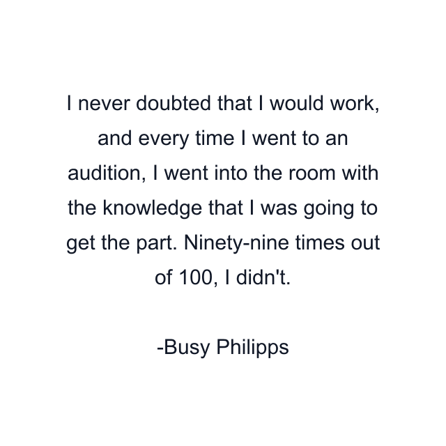 I never doubted that I would work, and every time I went to an audition, I went into the room with the knowledge that I was going to get the part. Ninety-nine times out of 100, I didn't.