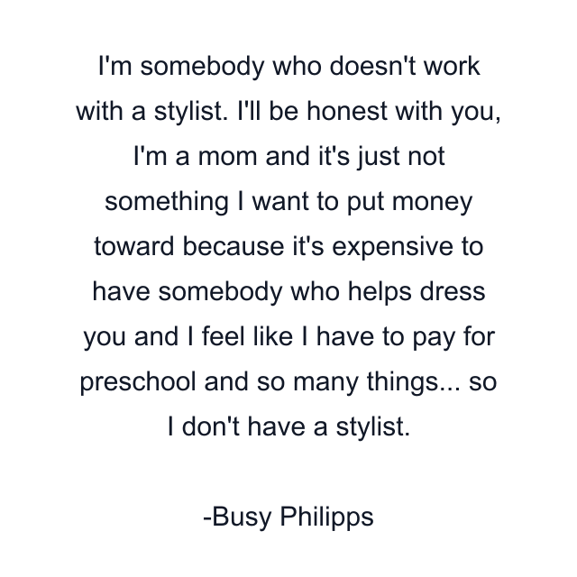 I'm somebody who doesn't work with a stylist. I'll be honest with you, I'm a mom and it's just not something I want to put money toward because it's expensive to have somebody who helps dress you and I feel like I have to pay for preschool and so many things... so I don't have a stylist.