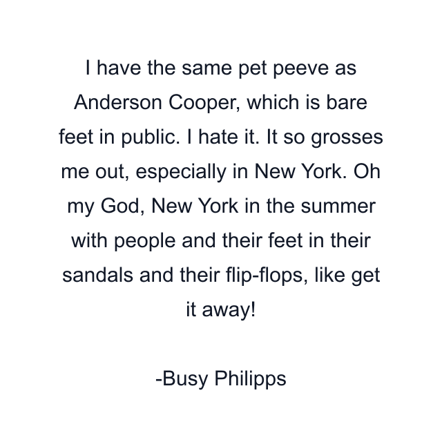 I have the same pet peeve as Anderson Cooper, which is bare feet in public. I hate it. It so grosses me out, especially in New York. Oh my God, New York in the summer with people and their feet in their sandals and their flip-flops, like get it away!