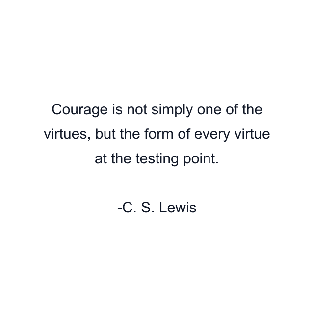 Courage is not simply one of the virtues, but the form of every virtue at the testing point.