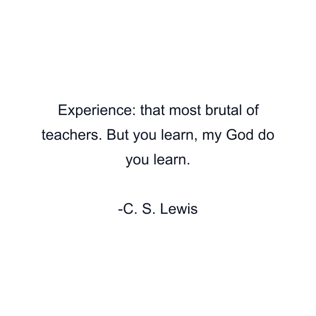 Experience: that most brutal of teachers. But you learn, my God do you learn.