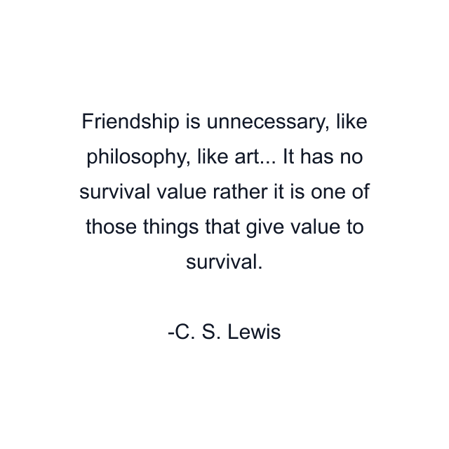 Friendship is unnecessary, like philosophy, like art... It has no survival value rather it is one of those things that give value to survival.