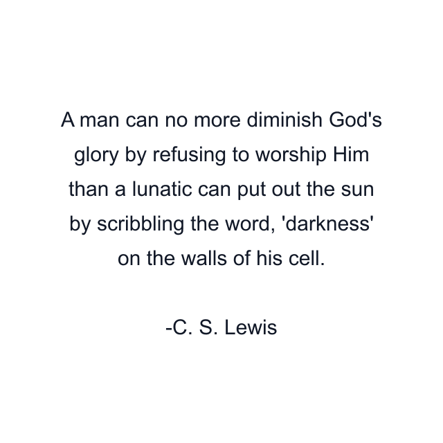 A man can no more diminish God's glory by refusing to worship Him than a lunatic can put out the sun by scribbling the word, 'darkness' on the walls of his cell.