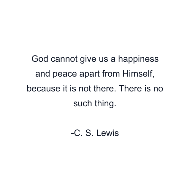 God cannot give us a happiness and peace apart from Himself, because it is not there. There is no such thing.