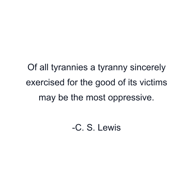 Of all tyrannies a tyranny sincerely exercised for the good of its victims may be the most oppressive.