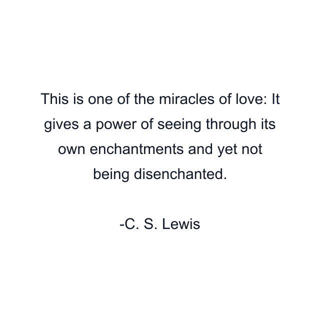 This is one of the miracles of love: It gives a power of seeing through its own enchantments and yet not being disenchanted.