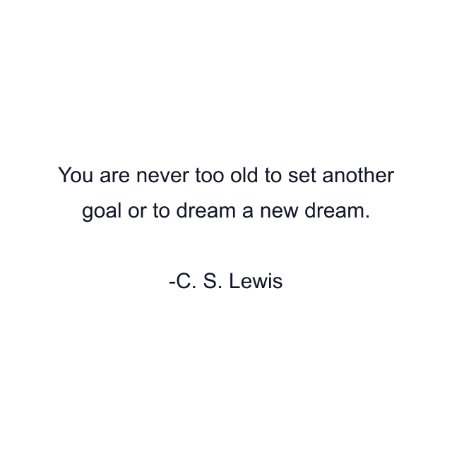 You are never too old to set another goal or to dream a new dream.