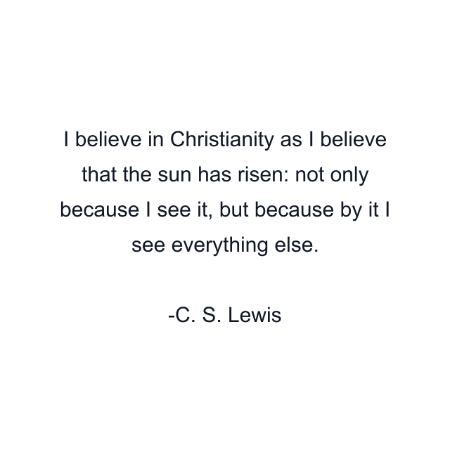 I believe in Christianity as I believe that the sun has risen: not only because I see it, but because by it I see everything else.