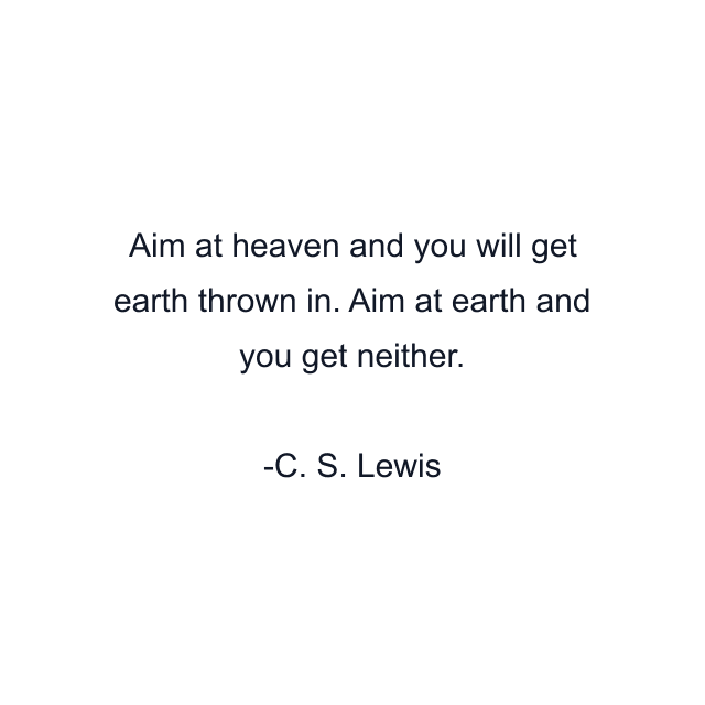 Aim at heaven and you will get earth thrown in. Aim at earth and you get neither.