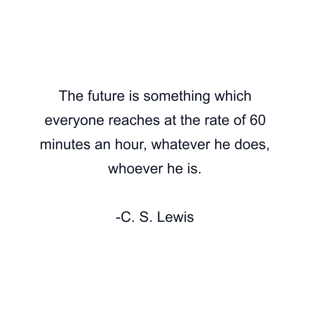 The future is something which everyone reaches at the rate of 60 minutes an hour, whatever he does, whoever he is.