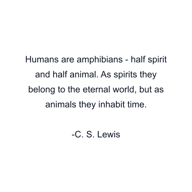 Humans are amphibians - half spirit and half animal. As spirits they belong to the eternal world, but as animals they inhabit time.