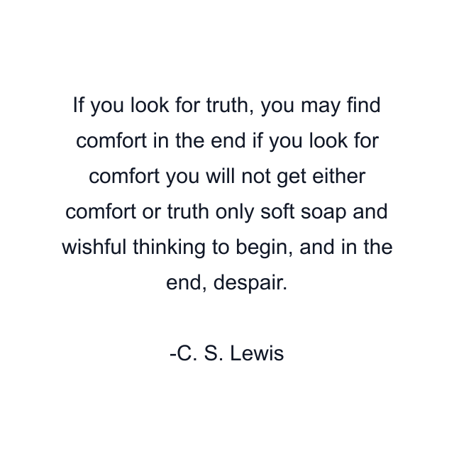 If you look for truth, you may find comfort in the end if you look for comfort you will not get either comfort or truth only soft soap and wishful thinking to begin, and in the end, despair.