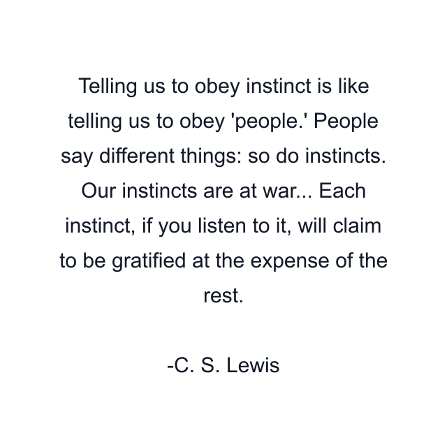 Telling us to obey instinct is like telling us to obey 'people.' People say different things: so do instincts. Our instincts are at war... Each instinct, if you listen to it, will claim to be gratified at the expense of the rest.