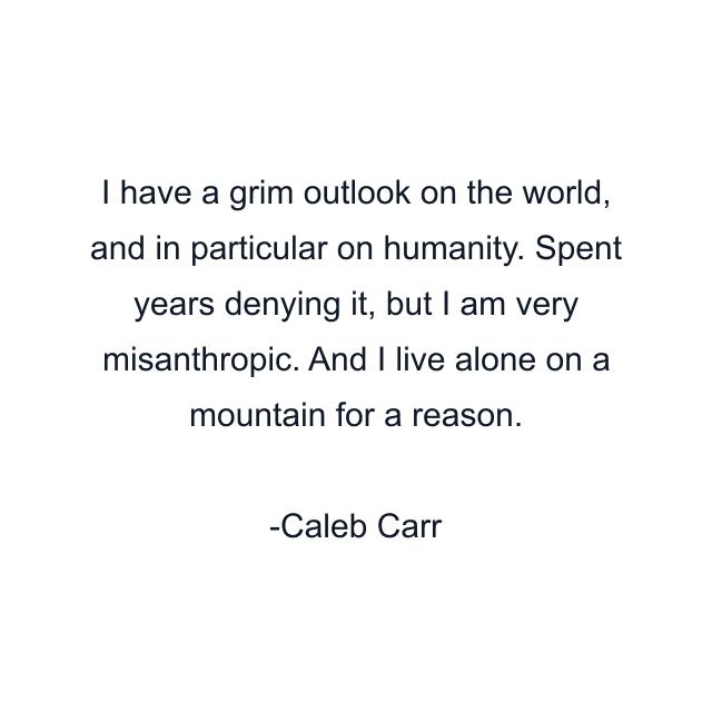 I have a grim outlook on the world, and in particular on humanity. Spent years denying it, but I am very misanthropic. And I live alone on a mountain for a reason.