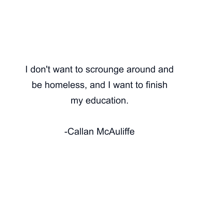 I don't want to scrounge around and be homeless, and I want to finish my education.