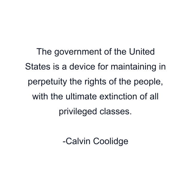 The government of the United States is a device for maintaining in perpetuity the rights of the people, with the ultimate extinction of all privileged classes.