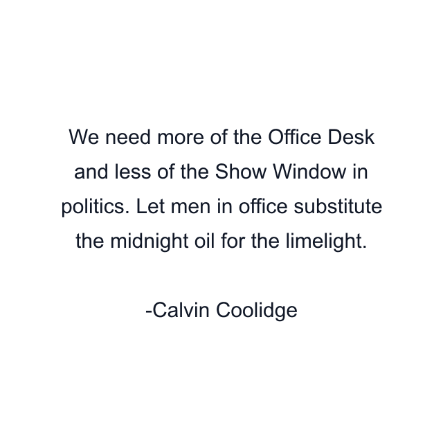 We need more of the Office Desk and less of the Show Window in politics. Let men in office substitute the midnight oil for the limelight.