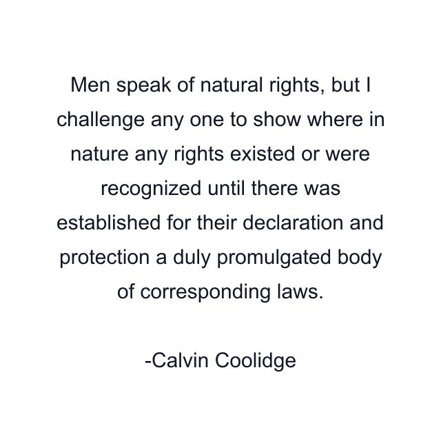 Men speak of natural rights, but I challenge any one to show where in nature any rights existed or were recognized until there was established for their declaration and protection a duly promulgated body of corresponding laws.