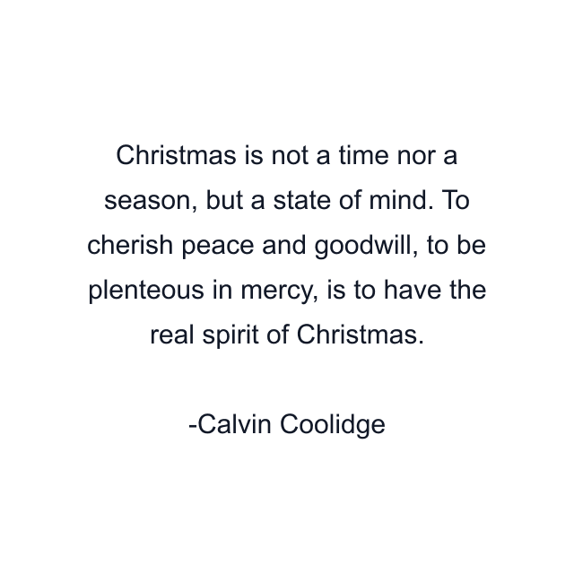 Christmas is not a time nor a season, but a state of mind. To cherish peace and goodwill, to be plenteous in mercy, is to have the real spirit of Christmas.