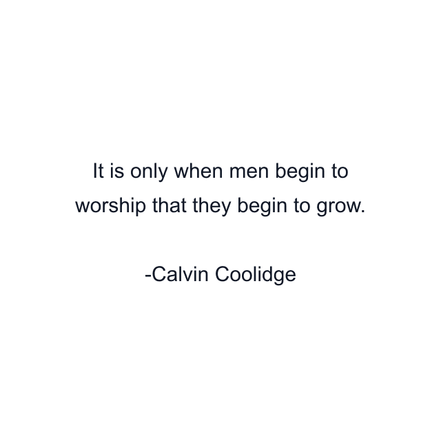 It is only when men begin to worship that they begin to grow.