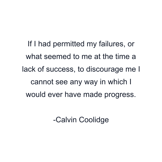 If I had permitted my failures, or what seemed to me at the time a lack of success, to discourage me I cannot see any way in which I would ever have made progress.