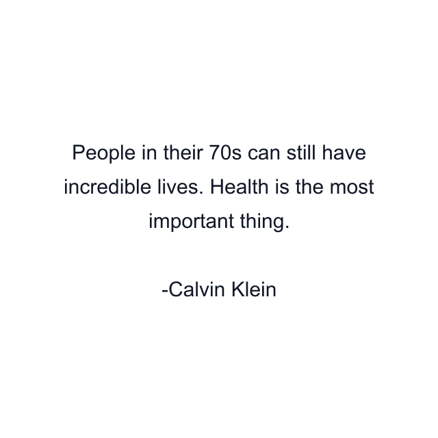 People in their 70s can still have incredible lives. Health is the most important thing.