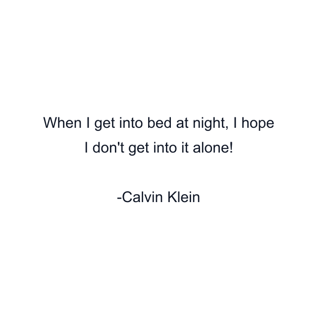 When I get into bed at night, I hope I don't get into it alone!