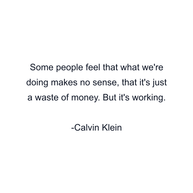 Some people feel that what we're doing makes no sense, that it's just a waste of money. But it's working.