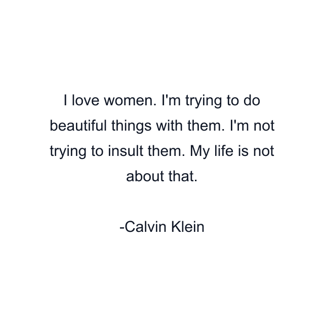 I love women. I'm trying to do beautiful things with them. I'm not trying to insult them. My life is not about that.