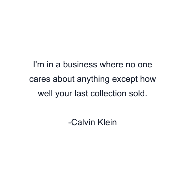 I'm in a business where no one cares about anything except how well your last collection sold.